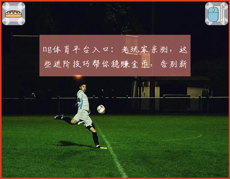 ng体育平台入口:老玩家亲测,这些进阶技巧帮你稳赚金币,告别新手村!