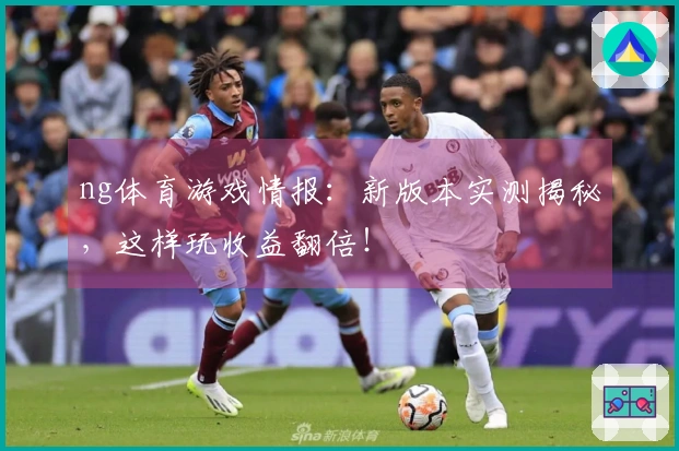 ng体育游戏情报：新版本实测揭秘，这样玩收益翻倍！