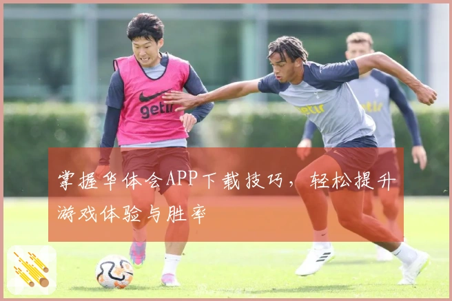 掌握华体会APP下载技巧，轻松提升游戏体验与胜率