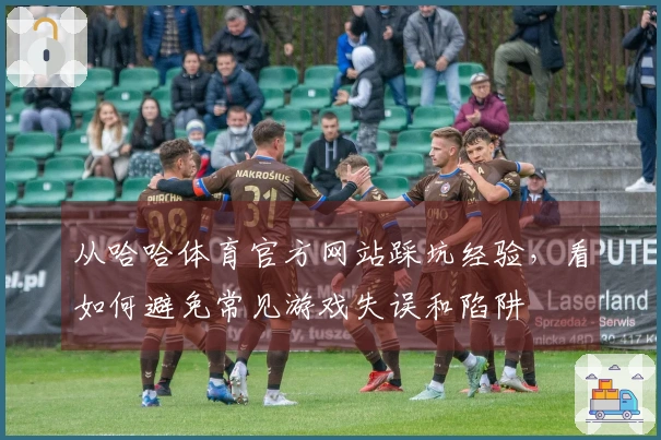 从哈哈体育官方网站踩坑经验，看如何避免常见游戏失误和陷阱