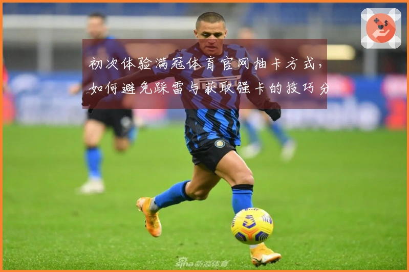 初次体验满冠体育官网抽卡方式，如何避免踩雷与获取强卡的技巧分享