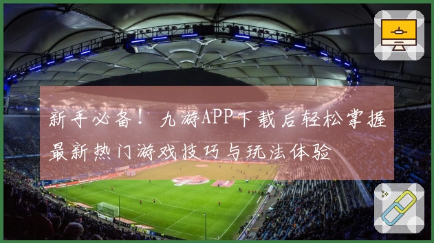 新手必备！九游APP下载后轻松掌握最新热门游戏技巧与玩法体验