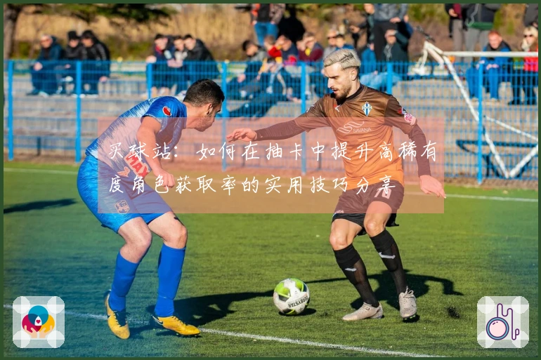 买球站：如何在抽卡中提升高稀有度角色获取率的实用技巧分享