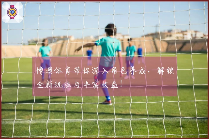 博澳体育带你深入角色养成，解锁全新玩法与丰富收益！