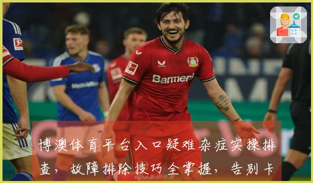 博澳体育平台入口疑难杂症实操排查，故障排除技巧全掌握，告别卡顿体验升级