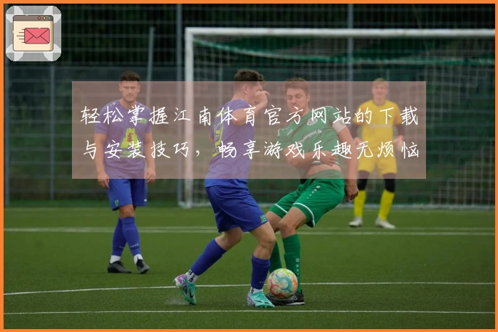 轻松掌握江南体育官方网站的下载与安装技巧，畅享游戏乐趣无烦恼
