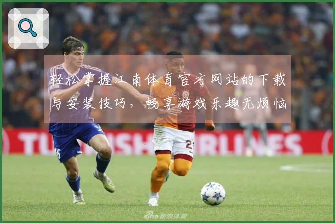 轻松掌握江南体育官方网站的下载与安装技巧，畅享游戏乐趣无烦恼