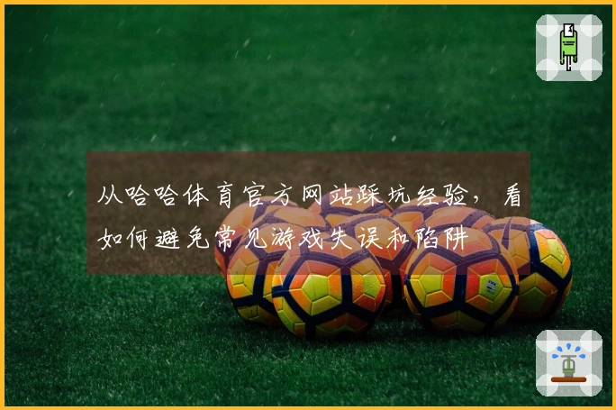 从哈哈体育官方网站踩坑经验,看如何避免常见游戏失误和陷阱