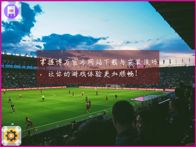 掌握博万官方网站下载与安装技巧，让你的游戏体验更加顺畅！