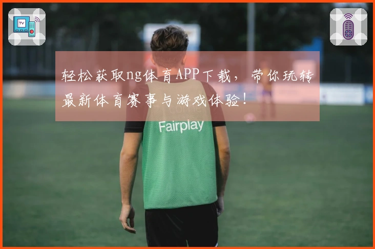 轻松获取ng体育APP下载，带你玩转最新体育赛事与游戏体验！