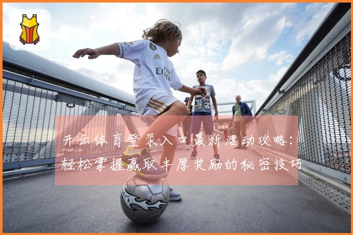 开云体育登录入口最新活动攻略：轻松掌握赢取丰厚奖励的秘密技巧