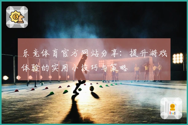 乐竞体育官方网站分享：提升游戏体验的实用小技巧与策略