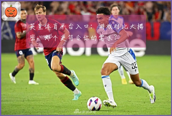 英皇体育平台入口：游戏对比大揭密，哪个更符合你的需求？