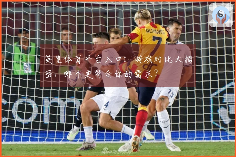 英皇体育平台入口：游戏对比大揭密，哪个更符合你的需求？