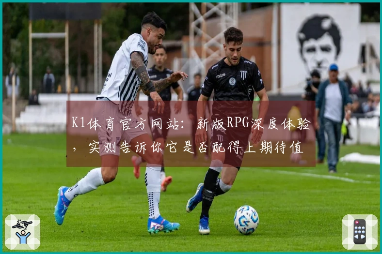 K1体育官方网站：新版RPG深度体验，实测告诉你它是否配得上期待值