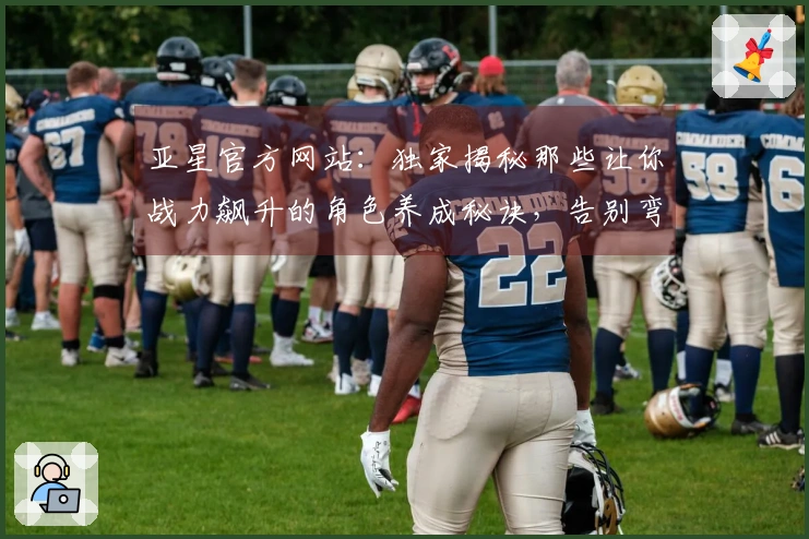 亚星官方网站：独家揭秘那些让你战力飙升的角色养成秘诀，告别弯路，速成大佬！