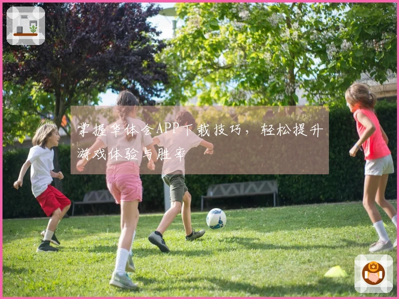 掌握华体会APP下载技巧，轻松提升游戏体验与胜率