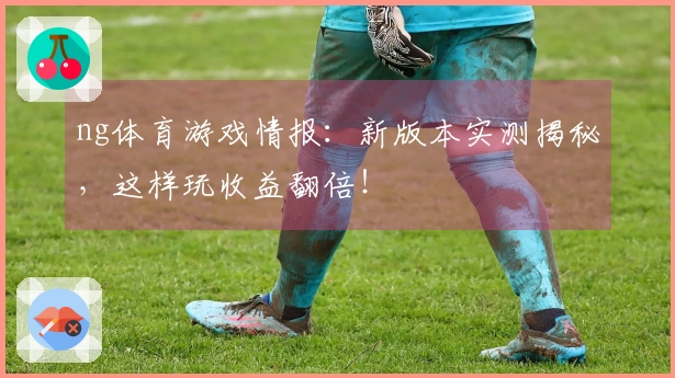 ng体育游戏情报：新版本实测揭秘，这样玩收益翻倍！